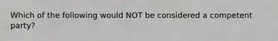 Which of the following would NOT be considered a competent party?