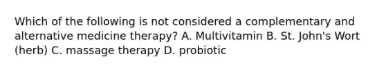 Which of the following is not considered a complementary and alternative medicine therapy? A. Multivitamin B. St. John's Wort (herb) C. massage therapy D. probiotic