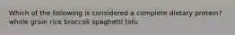 Which of the following is considered a complete dietary protein? whole grain rice broccoli spaghetti tofu