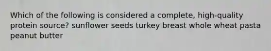 Which of the following is considered a complete, high-quality protein source? sunflower seeds turkey breast whole wheat pasta peanut butter