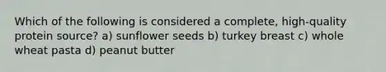 Which of the following is considered a complete, high-quality protein source? a) sunflower seeds b) turkey breast c) whole wheat pasta d) peanut butter