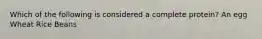 Which of the following is considered a complete protein? An egg Wheat Rice Beans