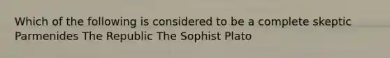 Which of the following is considered to be a complete skeptic Parmenides The Republic The Sophist Plato