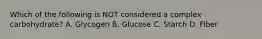 Which of the following is NOT considered a complex carbohydrate? A. Glycogen B. Glucose C. Starch D. Fiber