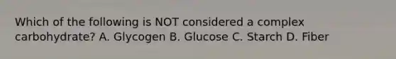 Which of the following is NOT considered a complex carbohydrate? A. Glycogen B. Glucose C. Starch D. Fiber