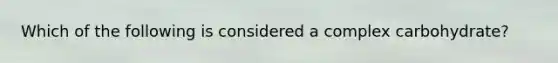 Which of the following is considered a complex carbohydrate?