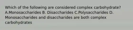 Which of the following are considered complex carbohydrate? A.Monosaccharides B. Disaccharides C.Polysaccharides D. Monosaccharides and disaccharides are both complex carbohydrates