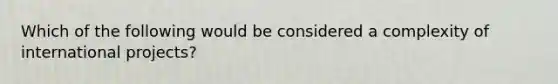 Which of the following would be considered a complexity of international projects?