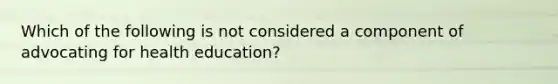 Which of the following is not considered a component of advocating for health education?