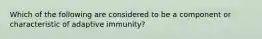 Which of the following are considered to be a component or characteristic of adaptive immunity?