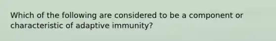 Which of the following are considered to be a component or characteristic of adaptive immunity?