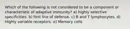 Which of the following is not considered to be a component or characteristic of adaptive immunity? a) highly selective specificities. b) first line of defense. c) B and T lymphocytes. d) Highly variable receptors. e) Memory cells