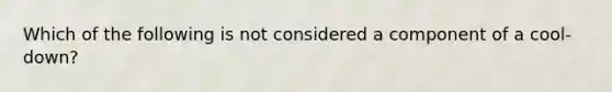 Which of the following is not considered a component of a cool-down?