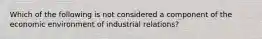 Which of the following is not considered a component of the economic environment of industrial relations?