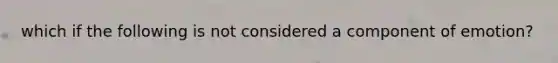 which if the following is not considered a component of emotion?