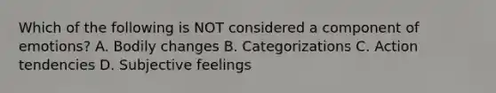 Which of the following is NOT considered a component of emotions? A. Bodily changes B. Categorizations C. Action tendencies D. Subjective feelings