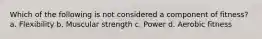 Which of the following is not considered a component of fitness? a. Flexibility b. Muscular strength c. Power d. Aerobic fitness