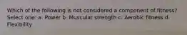 Which of the following is not considered a component of fitness? Select one: a. Power b. Muscular strength c. Aerobic fitness d. Flexibility