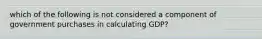 which of the following is not considered a component of government purchases in calculating GDP?