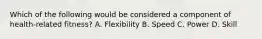 Which of the following would be considered a component of health-related fitness? A. Flexibility B. Speed C. Power D. Skill