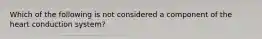 Which of the following is not considered a component of the heart conduction system?