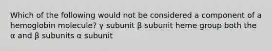 Which of the following would not be considered a component of a hemoglobin molecule? γ subunit β subunit heme group both the α and β subunits α subunit