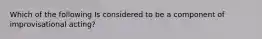 Which of the following Is considered to be a component of improvisational acting?