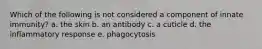 Which of the following is not considered a component of innate immunity? a. the skin b. an antibody c. a cuticle d. the inflammatory response e. phagocytosis