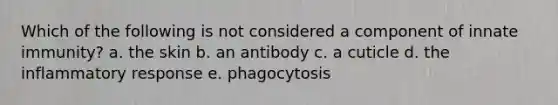 Which of the following is not considered a component of innate immunity? a. the skin b. an antibody c. a cuticle d. the inflammatory response e. phagocytosis