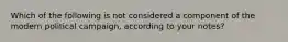 Which of the following is not considered a component of the modern political campaign, according to your notes?