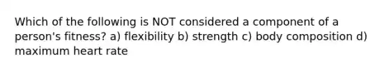 Which of the following is NOT considered a component of a person's fitness? a) flexibility b) strength c) body composition d) maximum heart rate