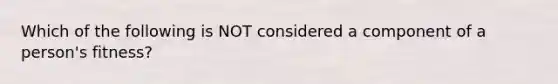 Which of the following is NOT considered a component of a person's fitness?