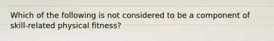 Which of the following is not considered to be a component of skill-related physical fitness?