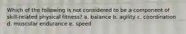 Which of the following is not considered to be a component of skill-related physical fitness? a. balance b. agility c. coordination d. muscular endurance e. speed
