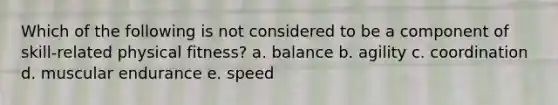 Which of the following is not considered to be a component of skill-related physical fitness? a. balance b. agility c. coordination d. muscular endurance e. speed