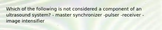 Which of the following is not considered a component of an ultrasound system? - master synchronizer -pulser -receiver -image intensifier