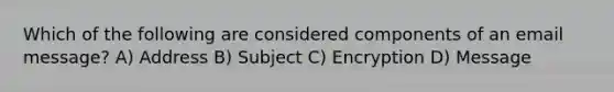 Which of the following are considered components of an email message? A) Address B) Subject C) Encryption D) Message