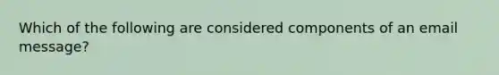 Which of the following are considered components of an email message?