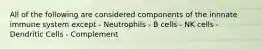 All of the following are considered components of the innnate immune system except - Neutrophils - B cells - NK cells - Dendritic Cells - Complement