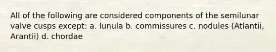 All of the following are considered components of the semilunar valve cusps except: a. lunula b. commissures c. nodules (Atlantii, Arantii) d. chordae