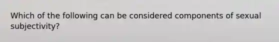 Which of the following can be considered components of sexual subjectivity?