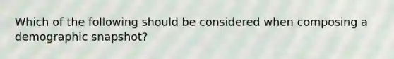 Which of the following should be considered when composing a demographic snapshot?