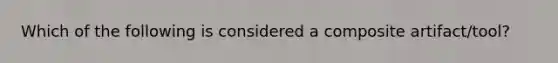 Which of the following is considered a composite artifact/tool?