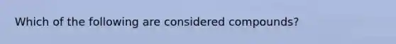 Which of the following are considered compounds?