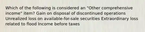 Which of the following is considered an "Other comprehensive income" item? Gain on disposal of discontinued operations Unrealized loss on available-for-sale securities Extraordinary loss related to flood Income before taxes