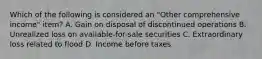 Which of the following is considered an "Other comprehensive income" item? A. Gain on disposal of discontinued operations B. Unrealized loss on available-for-sale securities C. Extraordinary loss related to flood D. Income before taxes