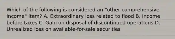 Which of the following is considered an "other comprehensive income" item? A. Extraordinary loss related to flood B. Income before taxes C. Gain on disposal of discontinued operations D. Unrealized loss on available-for-sale securities