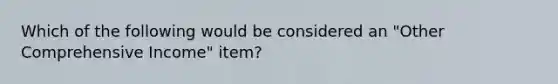 Which of the following would be considered an "Other Comprehensive Income" item?