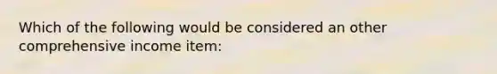 Which of the following would be considered an other comprehensive income item: