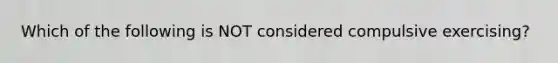 Which of the following is NOT considered compulsive exercising?